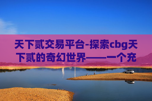 天下贰交易平台-探索cbg天下贰的奇幻世界——一个充满挑战与机遇的游戏之旅