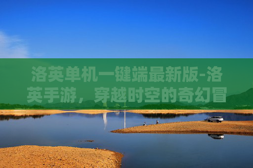 洛英单机一键端最新版-洛英手游，穿越时空的奇幻冒险