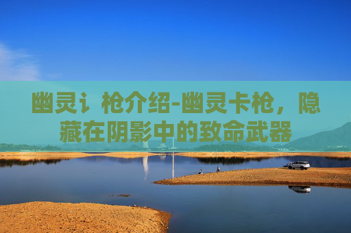 幽灵讠枪介绍-幽灵卡枪，隐藏在阴影中的致命武器