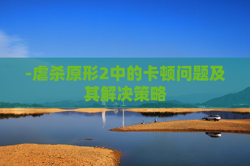 -虐杀原形2中的卡顿问题及其解决策略