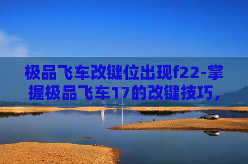 极品飞车改键位出现f22-掌握极品飞车17的改键技巧，提升游戏表现