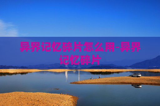 异界记忆碎片怎么用-异界记忆碎片