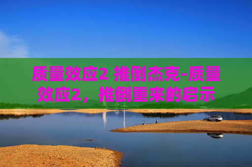 质量效应2 推倒杰克-质量效应2，推倒重来的启示