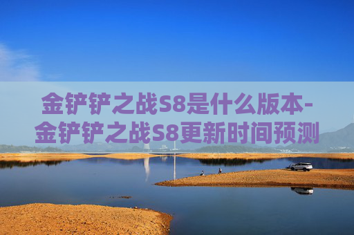 金铲铲之战S8是什么版本-金铲铲之战S8更新时间预测与前瞻