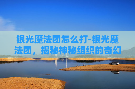 银光魔法团怎么打-银光魔法团，揭秘神秘组织的奇幻之旅