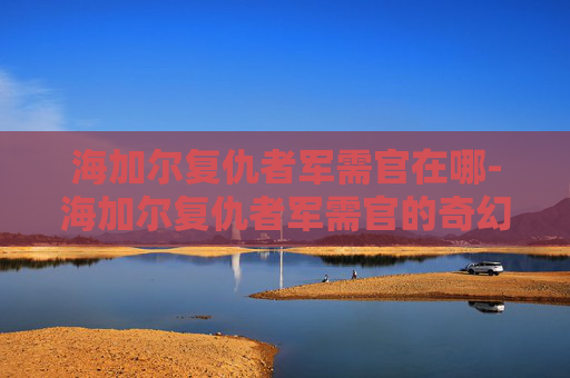 海加尔复仇者军需官在哪-海加尔复仇者军需官的奇幻旅程
