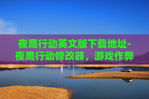 夜鹰行动英文版下载地址-夜鹰行动修改器，游戏作弊工具的真相与影响