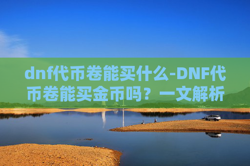 dnf代币卷能买什么-DNF代币卷能买金币吗？一文解析游戏内货币兑换机制