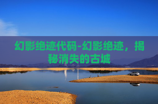 幻影绝迹代码-幻影绝迹，揭秘消失的古城