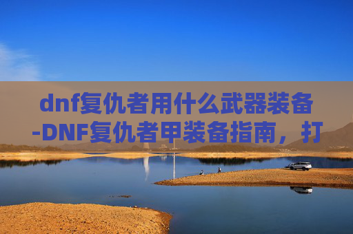 dnf复仇者用什么武器装备-DNF复仇者甲装备指南，打造你的终极防御