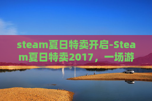 steam夏日特卖开启-Steam夏日特卖2017，一场游戏爱好者的狂欢盛宴