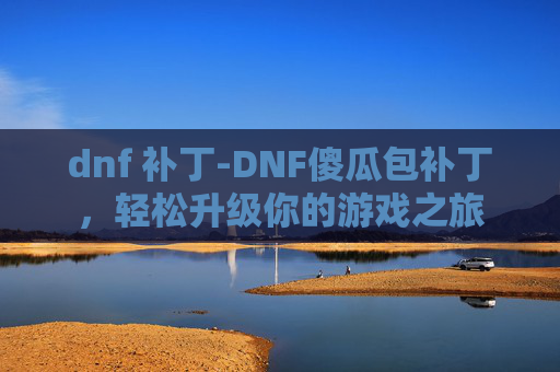 dnf 补丁-DNF傻瓜包补丁，轻松升级你的游戏之旅
