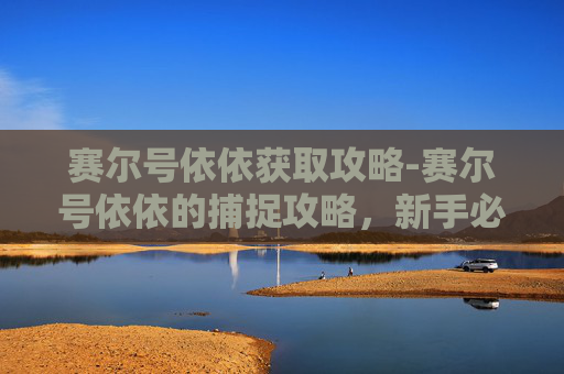 赛尔号依依获取攻略-赛尔号依依的捕捉攻略，新手必知的技巧与建议