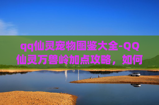 qq仙灵宠物图鉴大全-QQ仙灵万兽岭加点攻略，如何高效分配技能点