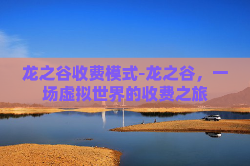 龙之谷收费模式-龙之谷，一场虚拟世界的收费之旅