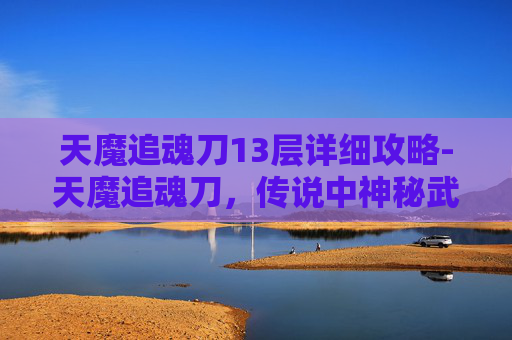 天魔追魂刀13层详细攻略-天魔追魂刀，传说中神秘武器的真相