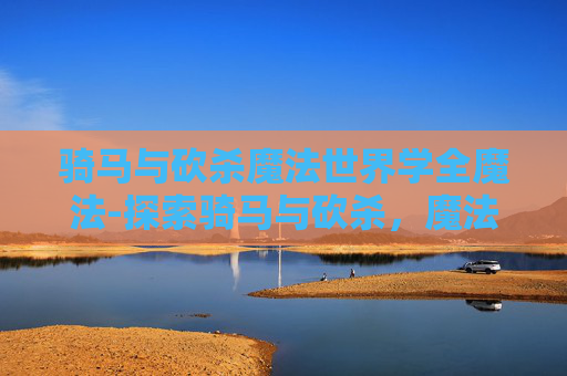 骑马与砍杀魔法世界学全魔法-探索骑马与砍杀，魔法世界的奇幻之旅