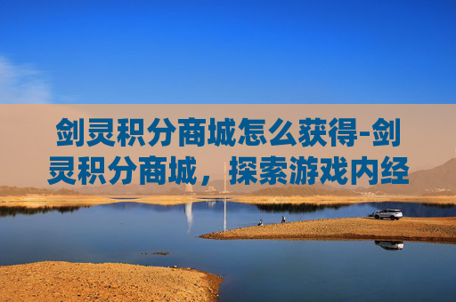 剑灵积分商城怎么获得-剑灵积分商城，探索游戏内经济系统的魅力