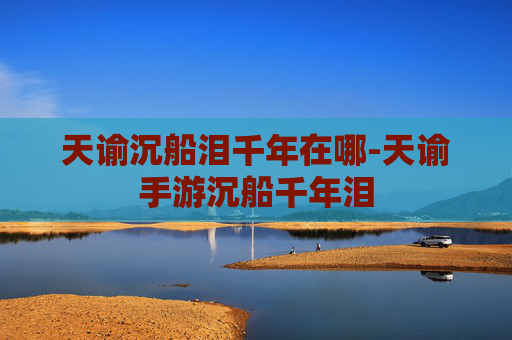 天谕沉船泪千年在哪-天谕手游沉船千年泪