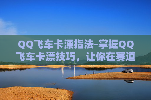 QQ飞车卡漂指法-掌握QQ飞车卡漂技巧，让你在赛道上如鱼得水