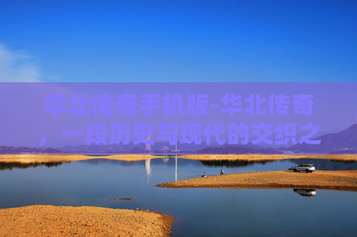 华北传奇手机版-华北传奇，一段历史与现代的交织之旅