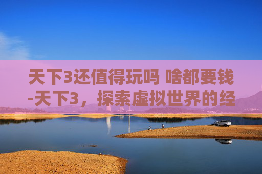 天下3还值得玩吗 啥都要钱-天下3，探索虚拟世界的经济体系