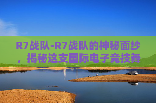 R7战队-R7战队的神秘面纱，揭秘这支国际电子竞技舞台上的传奇团队