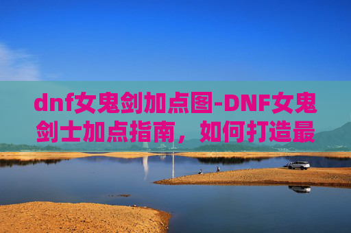 dnf女鬼剑加点图-DNF女鬼剑士加点指南，如何打造最强女鬼剑