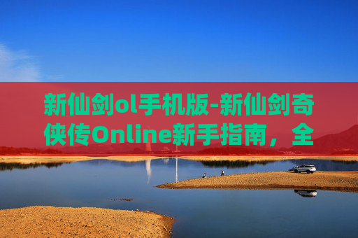 新仙剑ol手机版-新仙剑奇侠传Online新手指南，全面攻略，助你轻松上手