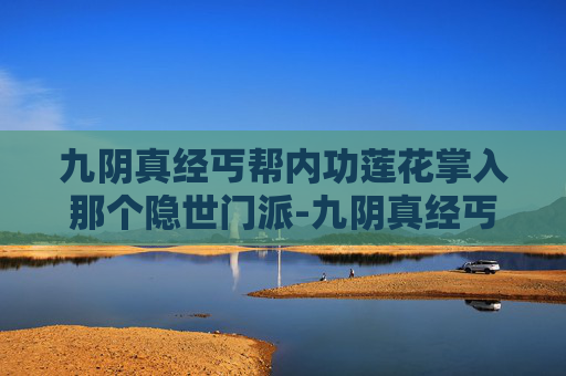 九阴真经丐帮内功莲花掌入那个隐世门派-九阴真经丐帮3内，揭秘丐帮高手的修炼之路