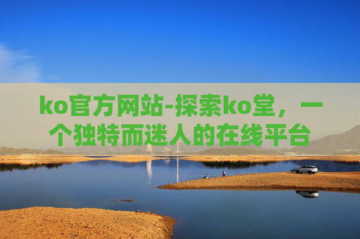 ko官方网站-探索ko堂，一个独特而迷人的在线平台