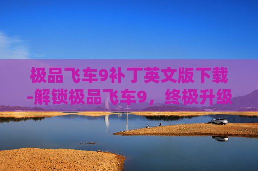 极品飞车9补丁英文版下载-解锁极品飞车9，终极升级，体验赛车游戏的新境界