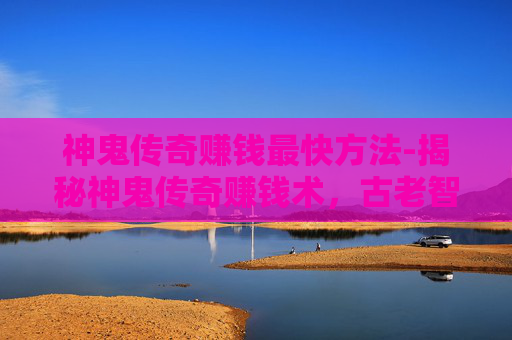 神鬼传奇赚钱最快方法-揭秘神鬼传奇赚钱术，古老智慧与现代科技的完美结合
