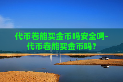 代币卷能买金币吗安全吗-代币卷能买金币吗？