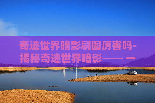 奇迹世界暗影刷图厉害吗-揭秘奇迹世界暗影—— 一个充满神秘与冒险的世界