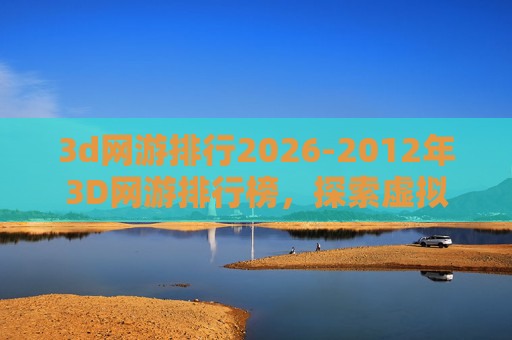 3d网游排行2026-2012年3D网游排行榜，探索虚拟世界的极致体验