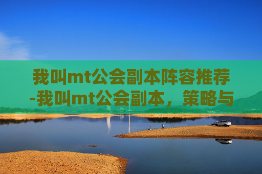 我叫mt公会副本阵容推荐-我叫mt公会副本，策略与合作的艺术