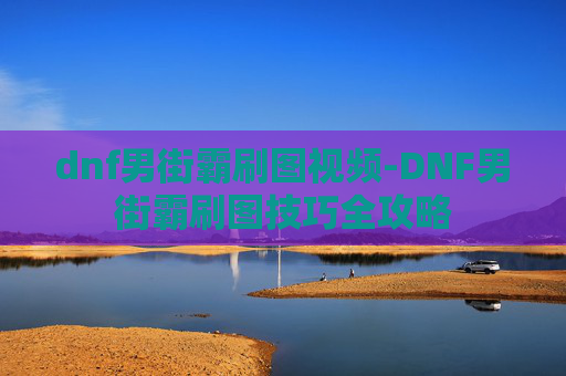 dnf男街霸刷图视频-DNF男街霸刷图技巧全攻略