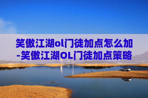 笑傲江湖ol门徒加点怎么加-笑傲江湖OL门徒加点策略全解析
