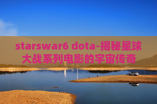 starswar6 dota-揭秘星球大战系列电影的宇宙传奇