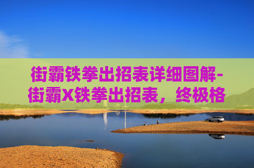 街霸铁拳出招表详细图解-街霸X铁拳出招表，终极格斗技巧揭秘