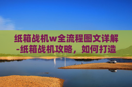 纸箱战机w全流程图文详解-纸箱战机攻略，如何打造你的专属战斗机器