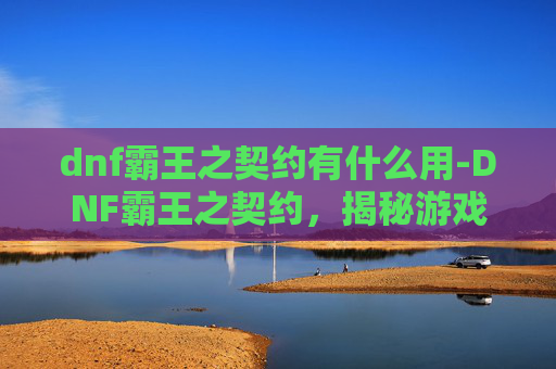 dnf霸王之契约有什么用-DNF霸王之契约，揭秘游戏内隐藏的财富密码