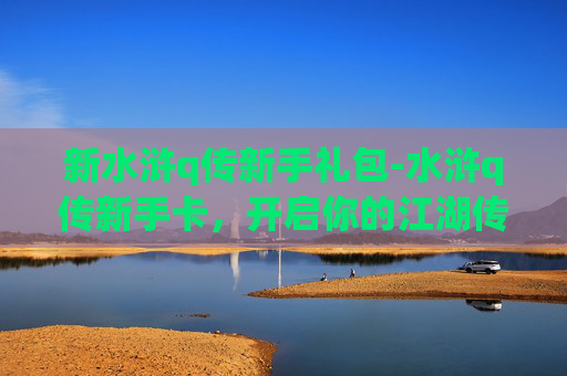 新水浒q传新手礼包-水浒q传新手卡，开启你的江湖传奇之旅