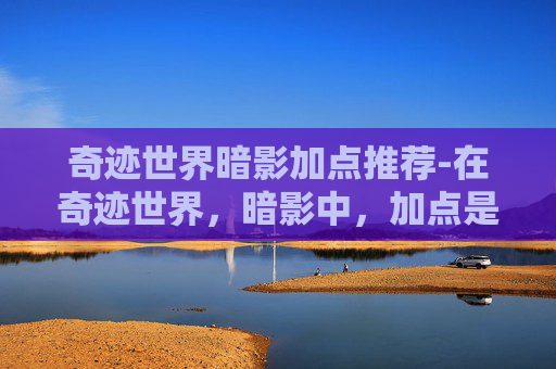 奇迹世界暗影加点推荐-在奇迹世界，暗影中，加点是玩家提升角色实力的重要环节。合理的加点策略可以帮助玩家更快地适应游戏环境，提高角色的战斗效率。本文将介绍如何为奇迹世界，暗影中的暗影职业进行有效加点