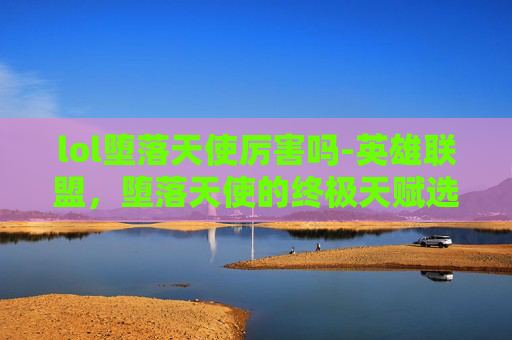 lol堕落天使厉害吗-英雄联盟，堕落天使的终极天赋选择指南