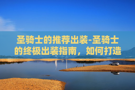 圣骑士的推荐出装-圣骑士的终极出装指南，如何打造最强辅助英雄？