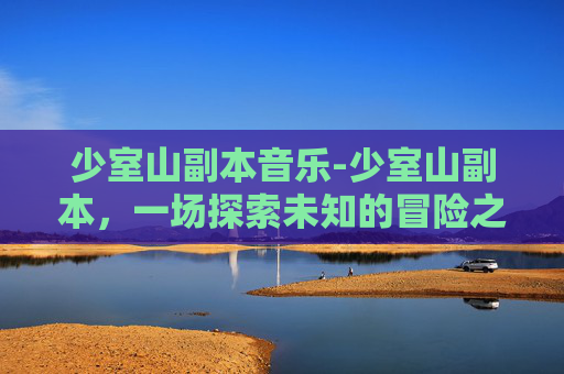 少室山副本音乐-少室山副本，一场探索未知的冒险之旅