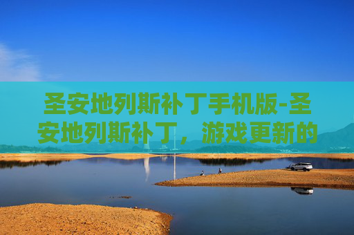 圣安地列斯补丁手机版-圣安地列斯补丁，游戏更新的艺术与挑战