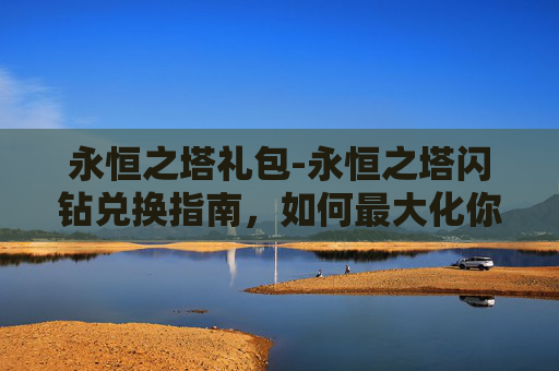 永恒之塔礼包-永恒之塔闪钻兑换指南，如何最大化你的游戏收益